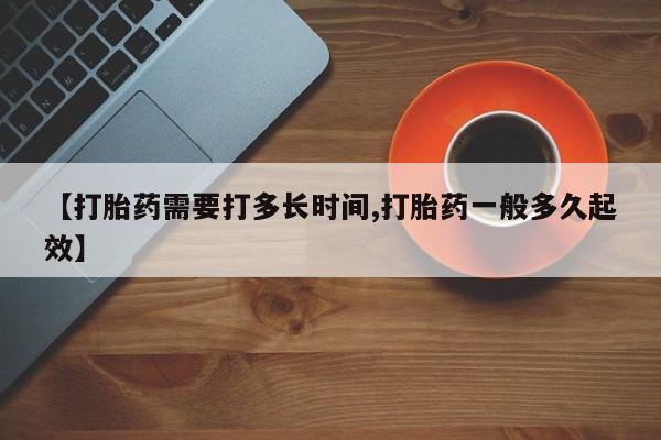 买流产药的联系方式【打胎药需要打多长时间,打胎药一般多久起效】