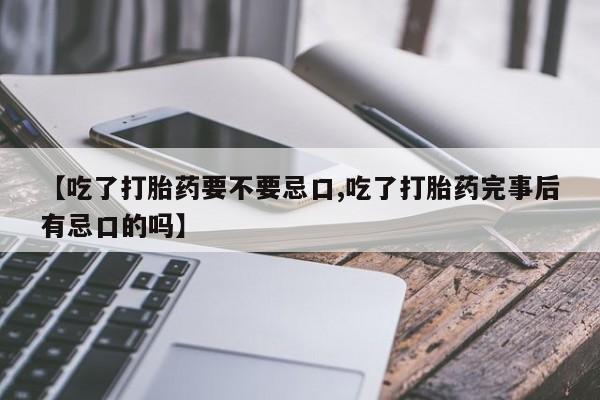 买流产药的联系方式【吃了打胎药要不要忌口,吃了打胎药完事后有忌口的吗】