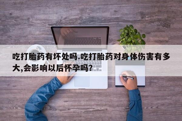 买流产药的联系方式吃打胎药有坏处吗.吃打胎药对身体伤害有多大,会影响以后怀孕吗？
