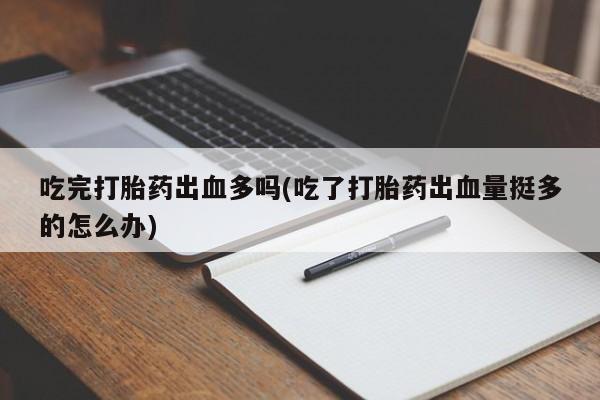 买流产药的联系方式吃完打胎药出血多吗(吃了打胎药出血量挺多的怎么办)