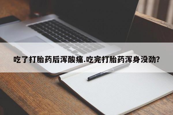 买流产药的联系方式吃了打胎药后浑酸痛.吃完打胎药浑身没劲？