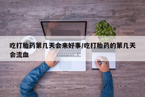 买流产药的联系方式吃打胎药第几天会来好事/吃打胎药的第几天会流血