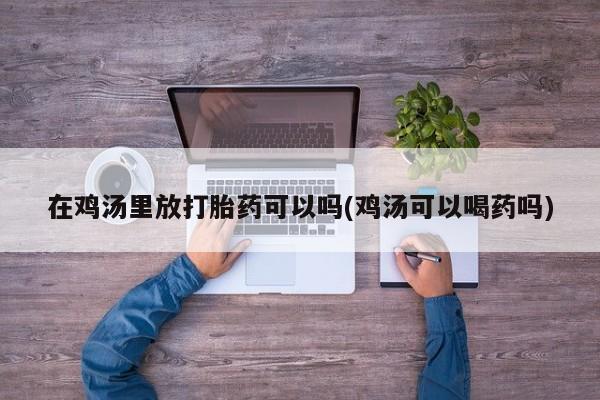 买流产药的联系方式在鸡汤里放打胎药可以吗(鸡汤可以喝药吗)