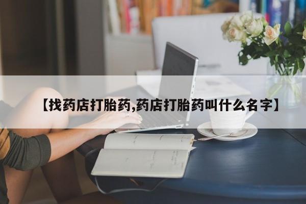 买流产药的联系方式【找药店打胎药,药店打胎药叫什么名字】