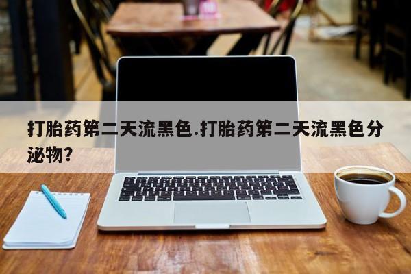买流产药的联系方式打胎药第二天流黑色.打胎药第二天流黑色分泌物？