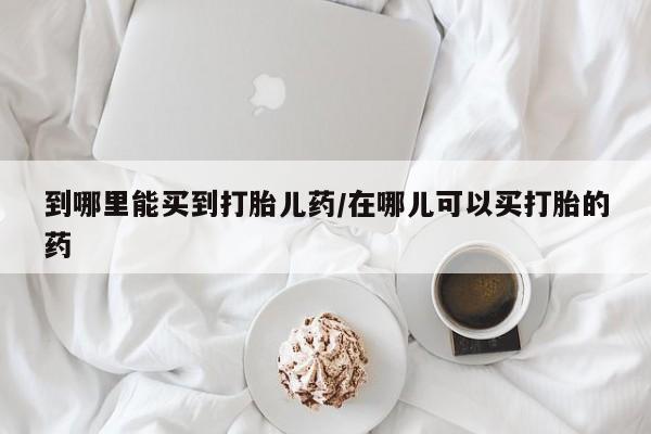买流产药的联系方式到哪里能买到打胎儿药/在哪儿可以买打胎的药