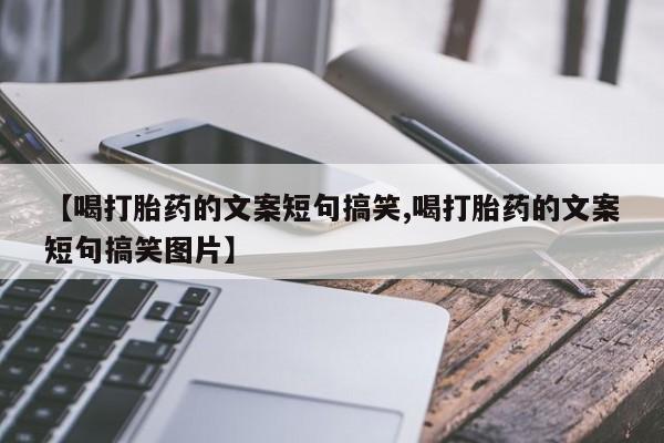 买流产药的联系方式【喝打胎药的文案短句搞笑,喝打胎药的文案短句搞笑图片】