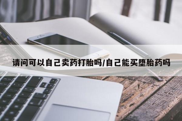 买流产药的联系方式请问可以自己卖药打胎吗/自己能买堕胎药吗