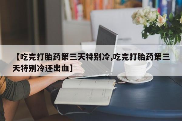 买流产药的联系方式【吃完打胎药第三天特别冷,吃完打胎药第三天特别冷还出血】