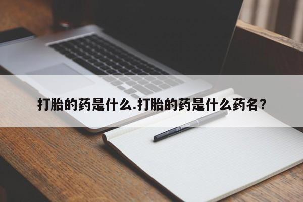 买流产药的联系方式打胎的药是什么.打胎的药是什么药名？