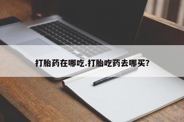 买流产药的联系方式打胎药在哪吃.打胎吃药去哪买？