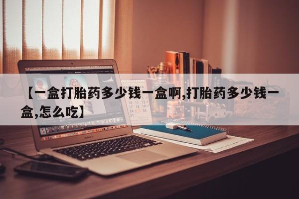 买流产药的联系方式【一盒打胎药多少钱一盒啊,打胎药多少钱一盒,怎么吃】