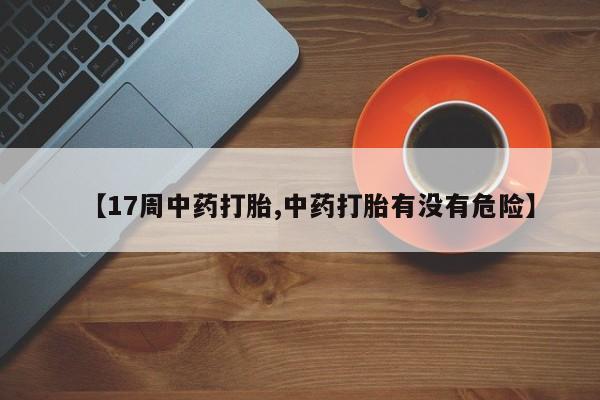 买流产药的联系方式【17周中药打胎,中药打胎有没有危险】