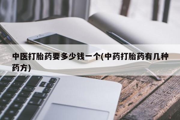 买流产药的联系方式中医打胎药要多少钱一个(中药打胎药有几种药方)