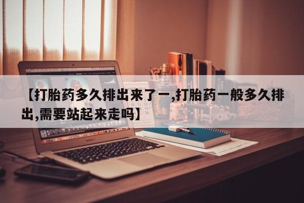 买流产药的联系方式【打胎药多久排出来了一,打胎药一般多久排出,需要站起来走吗】