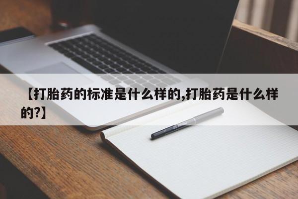 买流产药的联系方式【打胎药的标准是什么样的,打胎药是什么样的?】