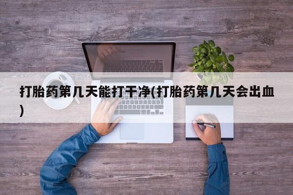 买流产药的联系方式打胎药第几天能打干净(打胎药第几天会出血)