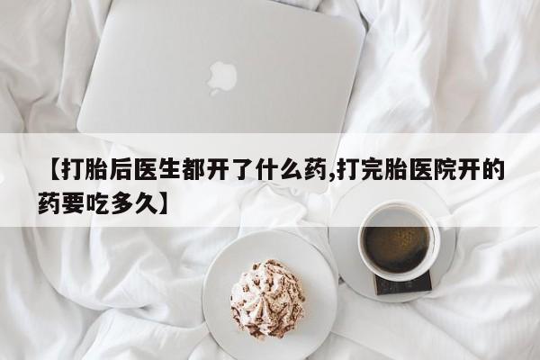买流产药的联系方式【打胎后医生都开了什么药,打完胎医院开的药要吃多久】