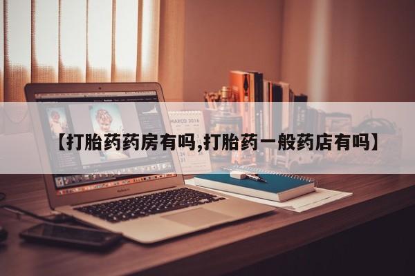 买流产药的联系方式【打胎药药房有吗,打胎药一般药店有吗】
