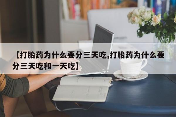 买流产药的联系方式【打胎药为什么要分三天吃,打胎药为什么要分三天吃和一天吃】
