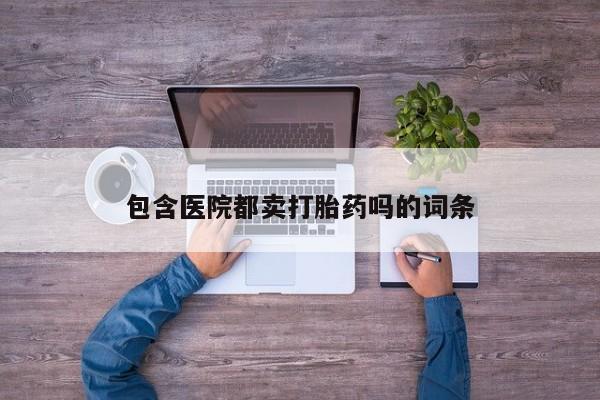买流产药的联系方式包含医院都卖打胎药吗的词条