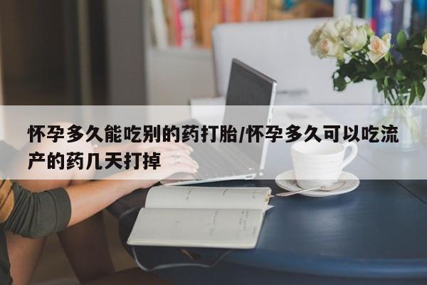 买流产药的联系方式怀孕多久能吃别的药打胎/怀孕多久可以吃流产的药几天打掉