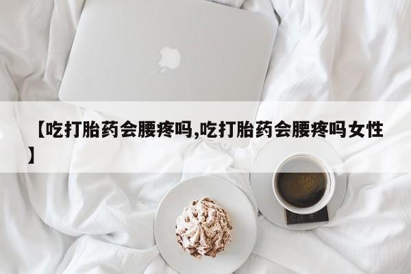 买流产药的联系方式【吃打胎药会腰疼吗,吃打胎药会腰疼吗女性】