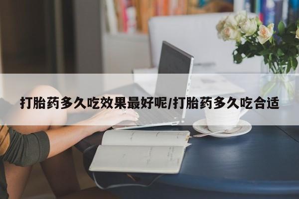 买流产药的联系方式打胎药多久吃效果最好呢/打胎药多久吃合适