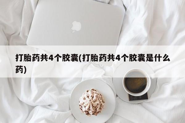 买流产药的联系方式打胎药共4个胶囊(打胎药共4个胶囊是什么药)