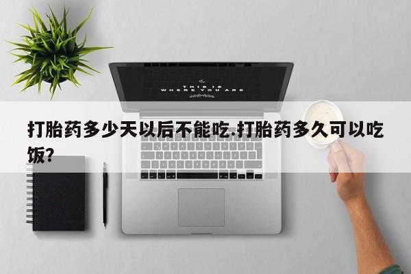 买流产药的联系方式打胎药多少天以后不能吃.打胎药多久可以吃饭？