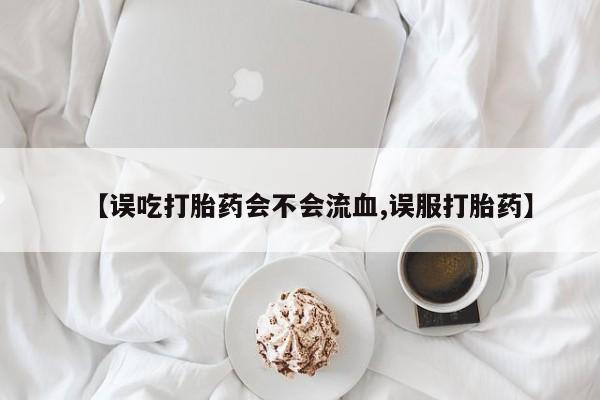 买流产药的联系方式【误吃打胎药会不会流血,误服打胎药】