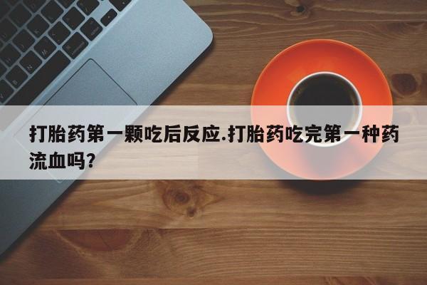 买流产药的联系方式打胎药第一颗吃后反应.打胎药吃完第一种药流血吗？