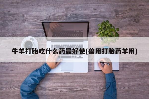 买流产药的联系方式牛羊打胎吃什么药最好使(兽用打胎药羊用)