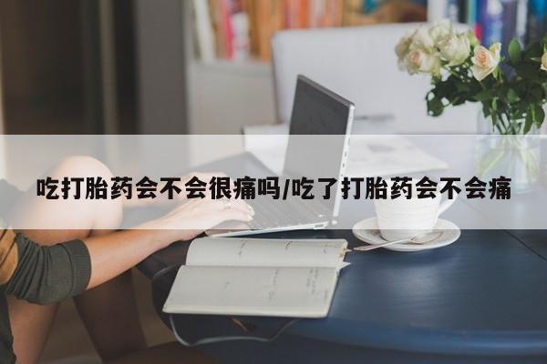 买流产药的联系方式吃打胎药会不会很痛吗/吃了打胎药会不会痛