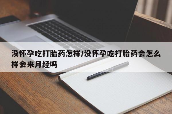 买流产药的联系方式没怀孕吃打胎药怎样/没怀孕吃打胎药会怎么样会来月经吗
